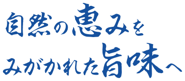 自然の恵みをみがかれた旨みへ